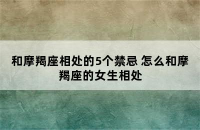 和摩羯座相处的5个禁忌 怎么和摩羯座的女生相处